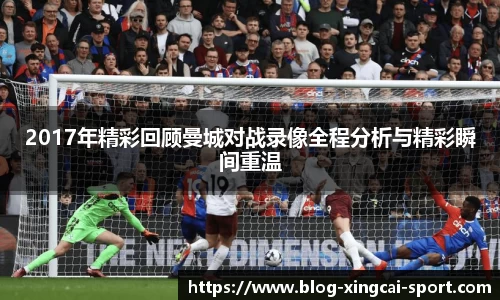 2017年精彩回顾曼城对战录像全程分析与精彩瞬间重温
