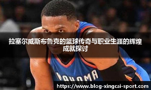 拉塞尔威斯布鲁克的篮球传奇与职业生涯的辉煌成就探讨