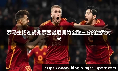 罗马主场迎战弗罗西诺尼期待全取三分的激烈对决