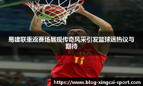 易建联重返赛场展现传奇风采引发篮球迷热议与期待