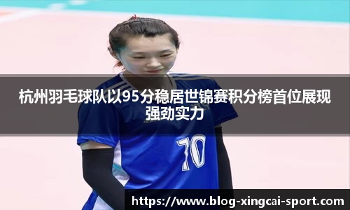 杭州羽毛球队以95分稳居世锦赛积分榜首位展现强劲实力