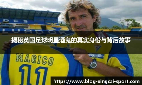 揭秘英国足球明星酒鬼的真实身份与背后故事