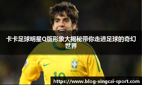 卡卡足球明星Q版形象大揭秘带你走进足球的奇幻世界