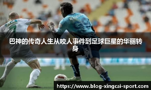 巴神的传奇人生从咬人事件到足球巨星的华丽转身