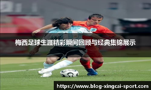 梅西足球生涯精彩瞬间回顾与经典集锦展示