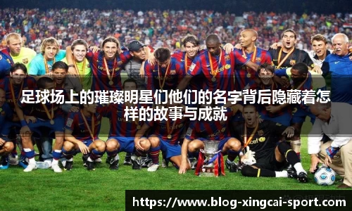 足球场上的璀璨明星们他们的名字背后隐藏着怎样的故事与成就