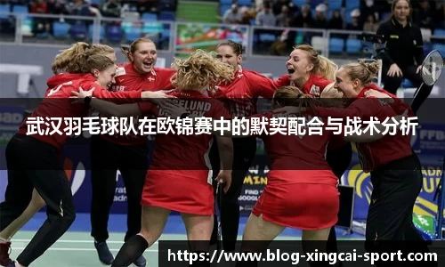 武汉羽毛球队在欧锦赛中的默契配合与战术分析