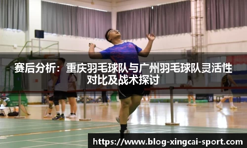 赛后分析：重庆羽毛球队与广州羽毛球队灵活性对比及战术探讨