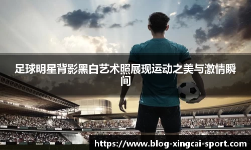 足球明星背影黑白艺术照展现运动之美与激情瞬间